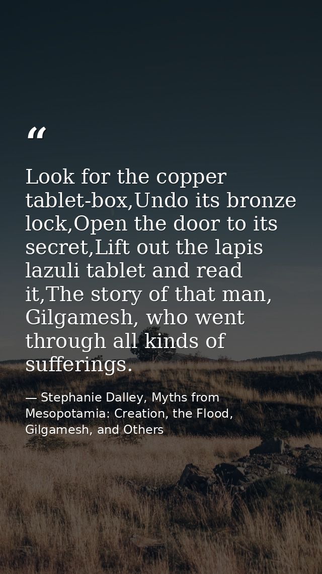 Look for the copper tablet-box,Undo its bronze lock,Open the door to its secret,Lift out the lapis lazuli tablet and rea — Stephanie Dalley, Myths from Mesopotamia: Creation, the Flood, Gilgamesh, and Others