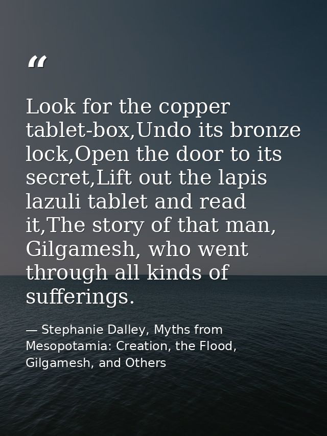 Look for the copper tablet-box,Undo its bronze lock,Open the door to its secret,Lift out the lapis lazuli tablet and rea — Stephanie Dalley, Myths from Mesopotamia: Creation, the Flood, Gilgamesh, and Others