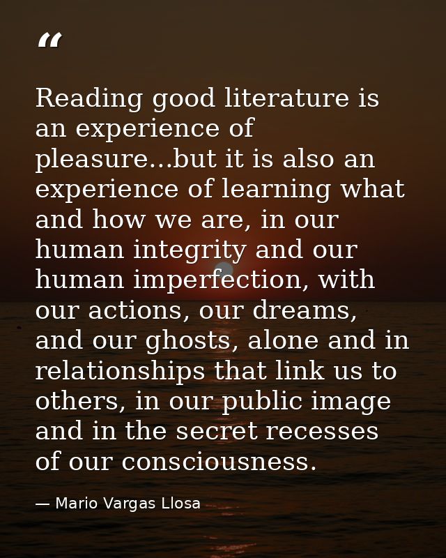 ‎Reading good literature is an experience of pleasure...but it is also an experience of learning what and how we are, in — Mario Vargas Llosa