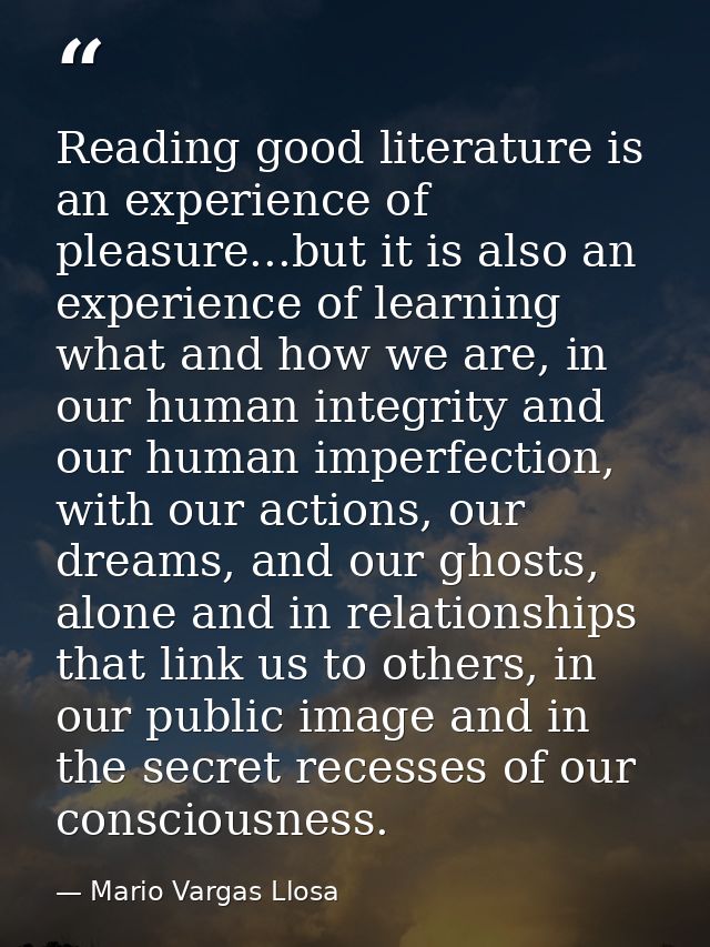 ‎Reading good literature is an experience of pleasure...but it is also an experience of learning what and how we are, in — Mario Vargas Llosa