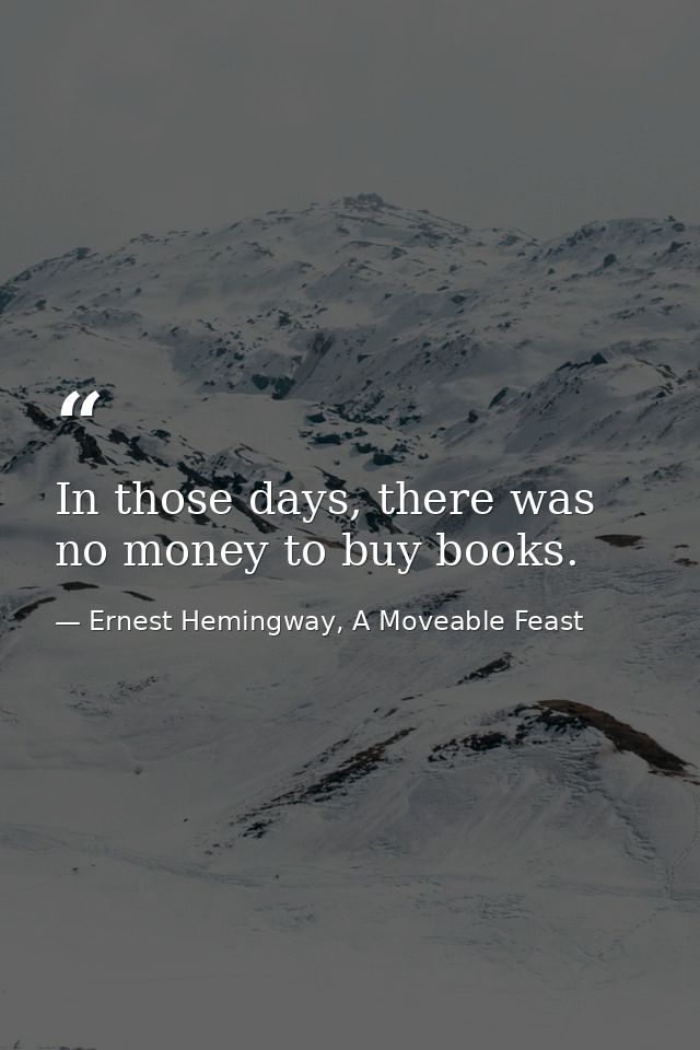 In those days, there was no money to buy books. — Ernest Hemingway, A Moveable Feast