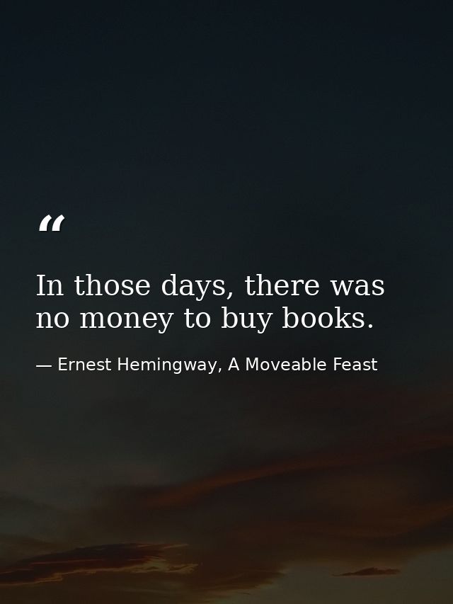 In those days, there was no money to buy books. — Ernest Hemingway, A Moveable Feast