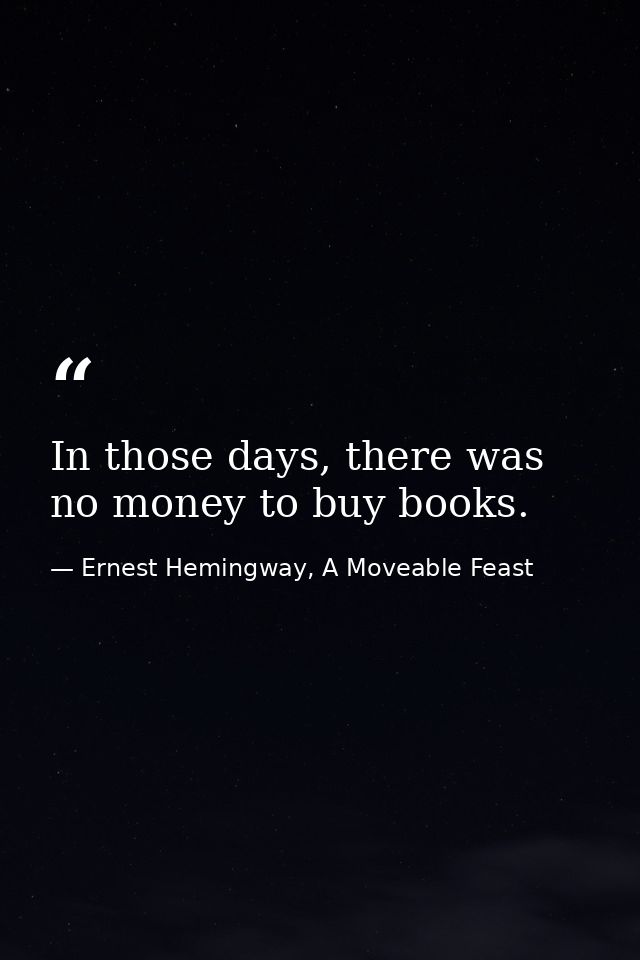 In those days, there was no money to buy books. — Ernest Hemingway, A Moveable Feast