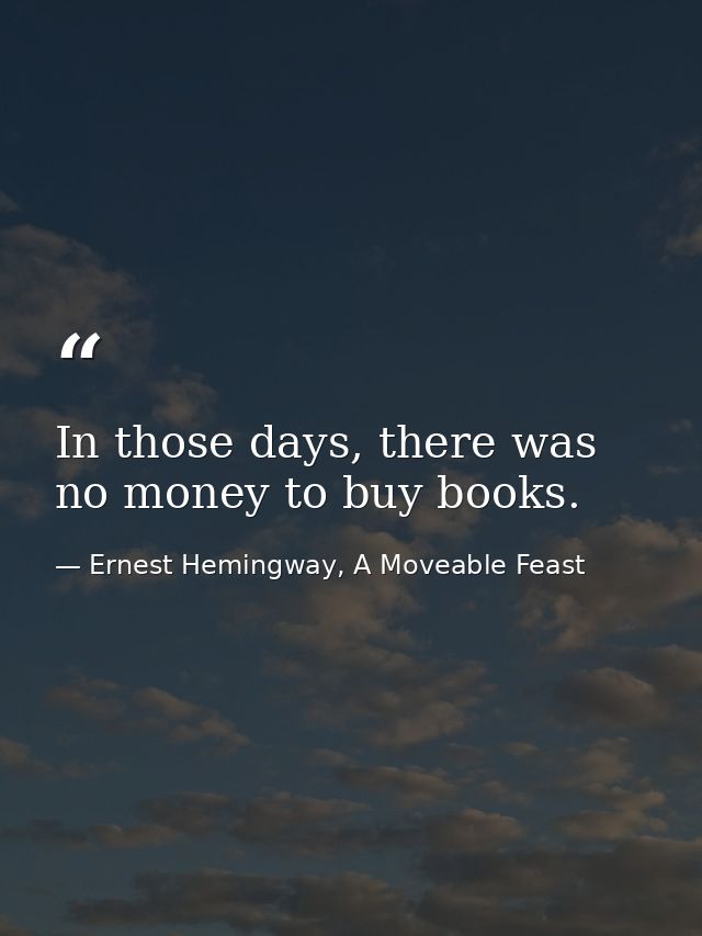 In those days, there was no money to buy books. — Ernest Hemingway, A Moveable Feast