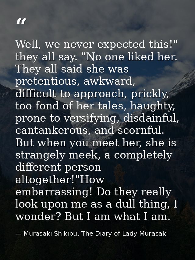 Well, we never expected this!" they all say. "No one liked her. They all said she was pretentious, awkward, difficult to — Murasaki Shikibu, The Diary of Lady Murasaki