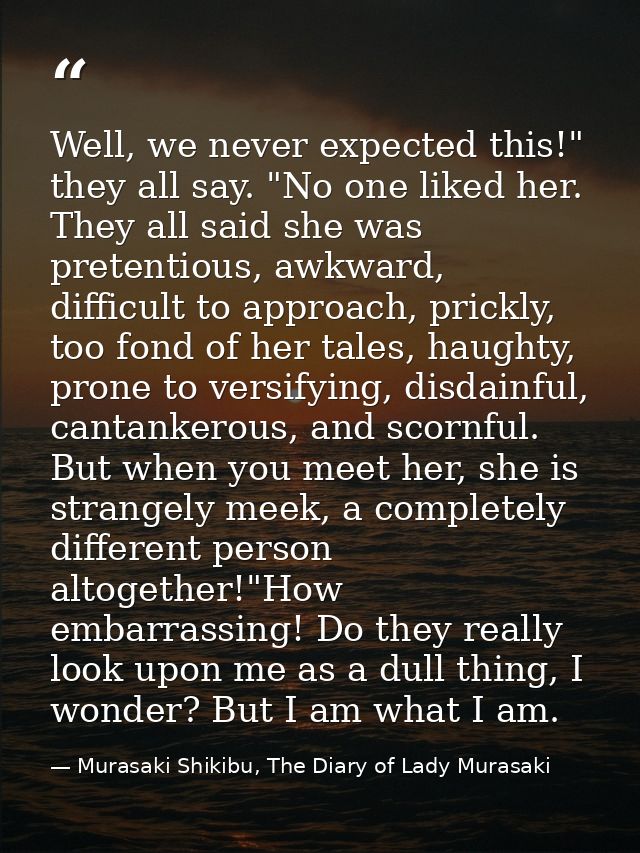 Well, we never expected this!" they all say. "No one liked her. They all said she was pretentious, awkward, difficult to — Murasaki Shikibu, The Diary of Lady Murasaki
