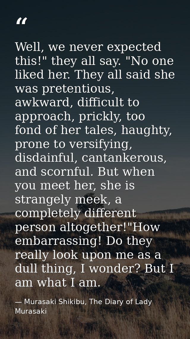 Well, we never expected this!" they all say. "No one liked her. They all said she was pretentious, awkward, difficult to — Murasaki Shikibu, The Diary of Lady Murasaki