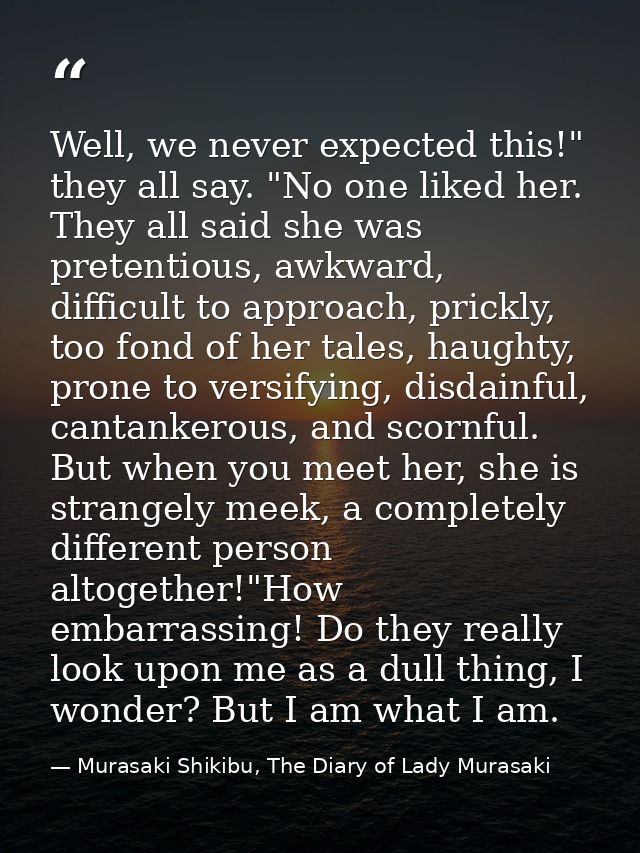 Well, we never expected this!" they all say. "No one liked her. They all said she was pretentious, awkward, difficult to — Murasaki Shikibu, The Diary of Lady Murasaki