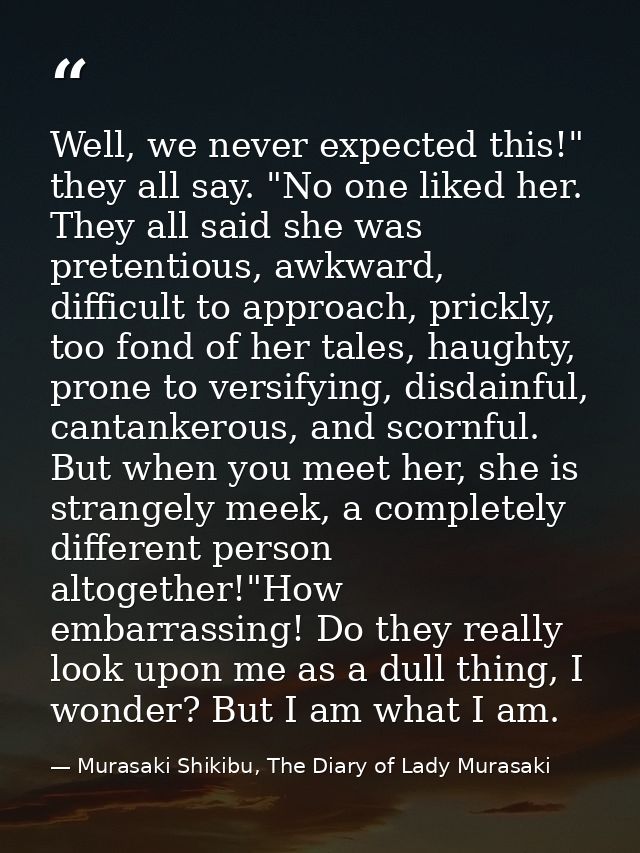 Well, we never expected this!" they all say. "No one liked her. They all said she was pretentious, awkward, difficult to — Murasaki Shikibu, The Diary of Lady Murasaki