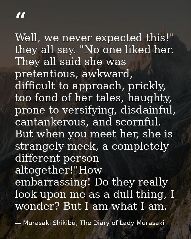 Well, we never expected this!" they all say. "No one liked her. They all said she was pretentious, awkward, difficult to — Murasaki Shikibu, The Diary of Lady Murasaki
