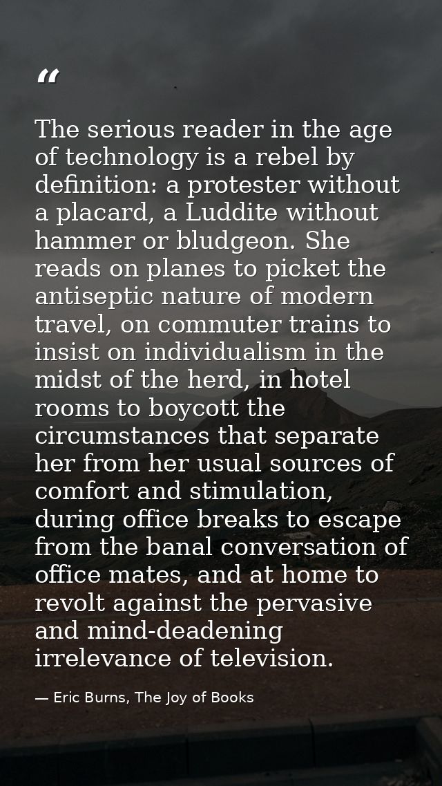 The serious reader in the age of technology is a rebel by definition: a protester without a placard, a Luddite without h — Eric Burns, The Joy of Books