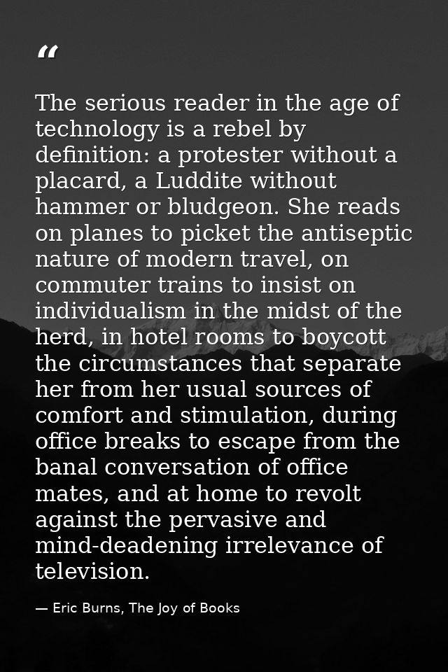The serious reader in the age of technology is a rebel by definition: a protester without a placard, a Luddite without h — Eric Burns, The Joy of Books