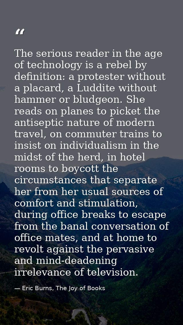 The serious reader in the age of technology is a rebel by definition: a protester without a placard, a Luddite without h — Eric Burns, The Joy of Books