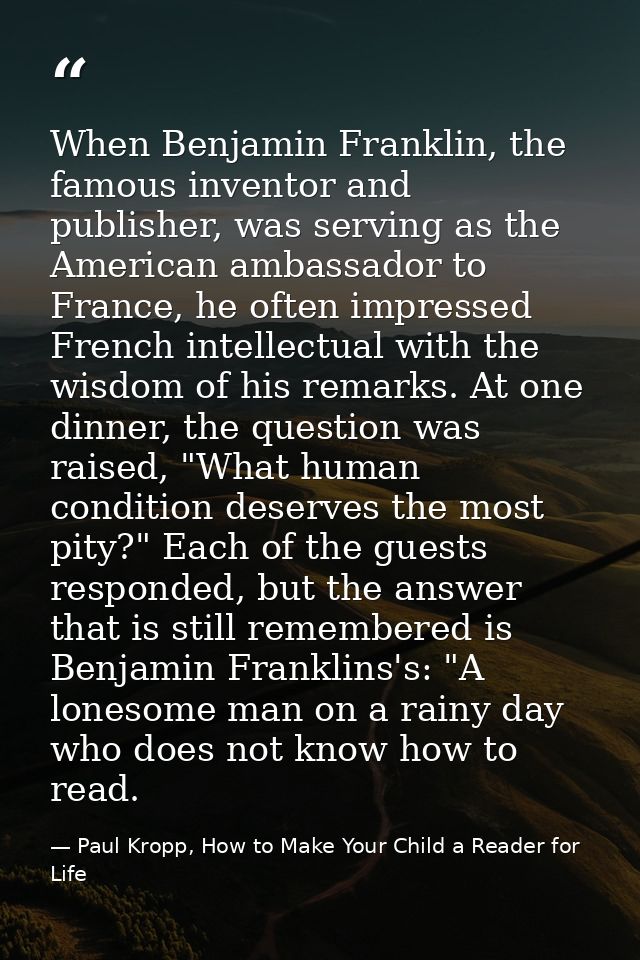 When Benjamin Franklin, the famous inventor and publisher, was serving as the American ambassador to France, he often im — Paul Kropp, How to Make Your Child a Reader for Life