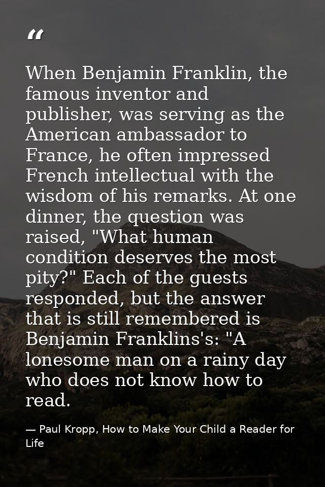 When Benjamin Franklin, the famous inventor and publisher, was serving as the American ambassador to France, he often im — Paul Kropp, How to Make Your Child a Reader for Life