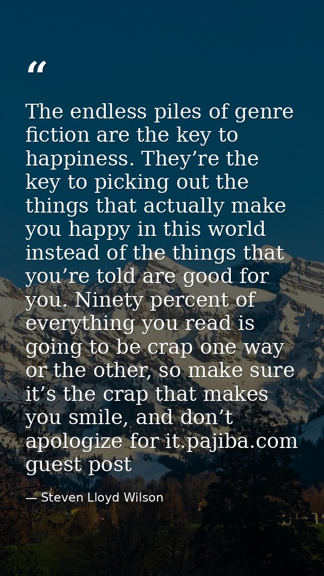 The endless piles of genre fiction are the key to happiness. They’re the key to picking out the things that actually mak — Steven Lloyd Wilson