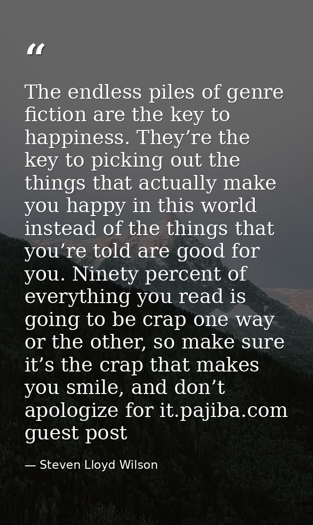 The endless piles of genre fiction are the key to happiness. They’re the key to picking out the things that actually mak — Steven Lloyd Wilson