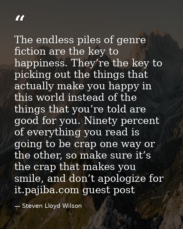 The endless piles of genre fiction are the key to happiness. They’re the key to picking out the things that actually mak — Steven Lloyd Wilson