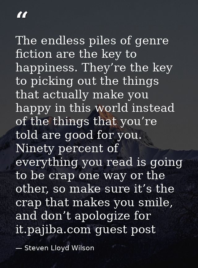 The endless piles of genre fiction are the key to happiness. They’re the key to picking out the things that actually mak — Steven Lloyd Wilson