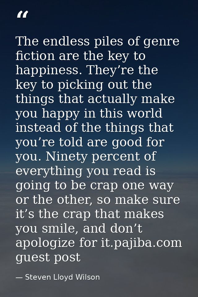 The endless piles of genre fiction are the key to happiness. They’re the key to picking out the things that actually mak — Steven Lloyd Wilson