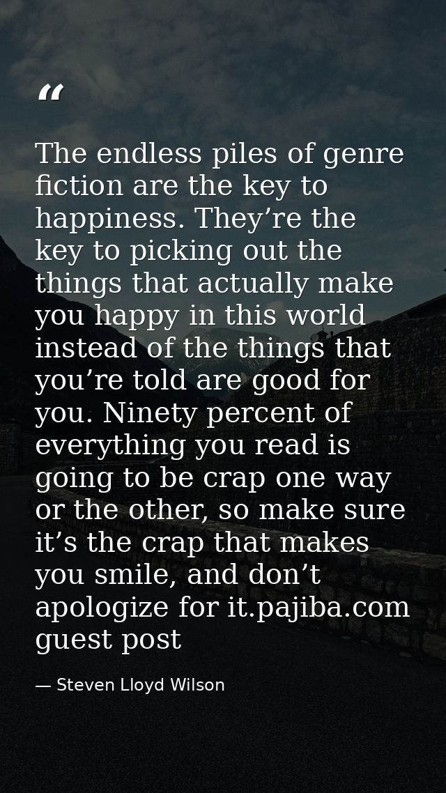 The endless piles of genre fiction are the key to happiness. They’re the key to picking out the things that actually mak — Steven Lloyd Wilson