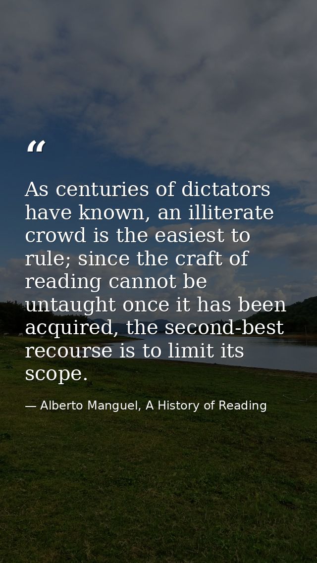 As centuries of dictators have known, an illiterate crowd is the easiest to rule; since the craft of reading cannot be u — Alberto Manguel, A History of Reading