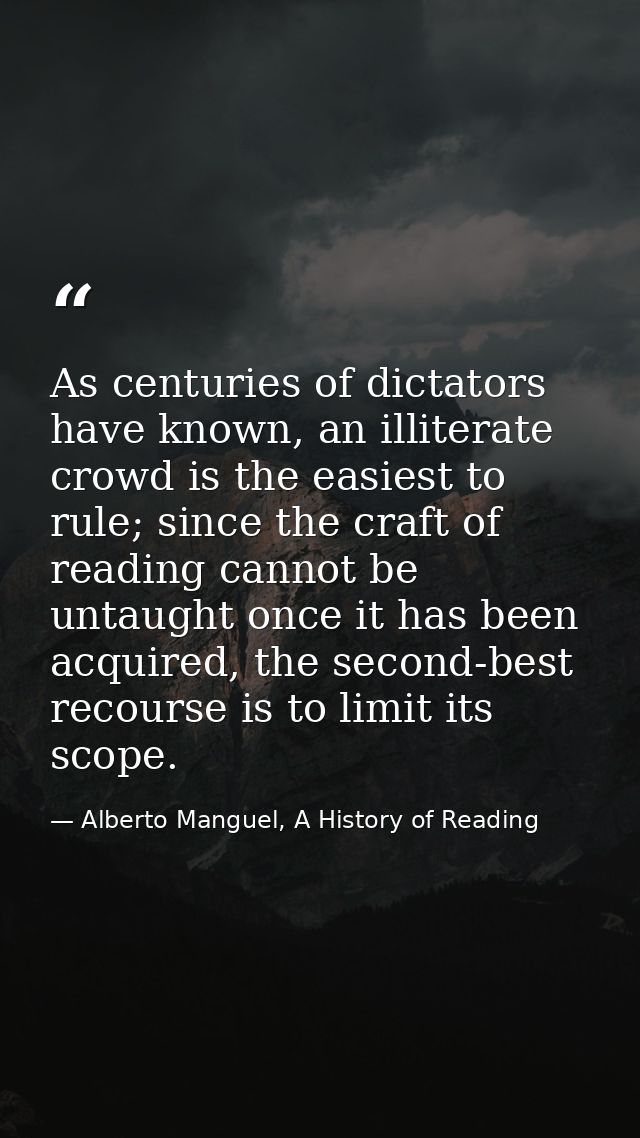 As centuries of dictators have known, an illiterate crowd is the easiest to rule; since the craft of reading cannot be u — Alberto Manguel, A History of Reading