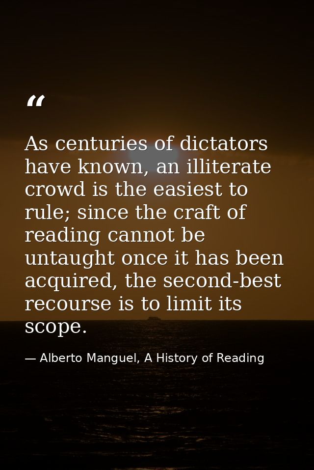 As centuries of dictators have known, an illiterate crowd is the easiest to rule; since the craft of reading cannot be u — Alberto Manguel, A History of Reading