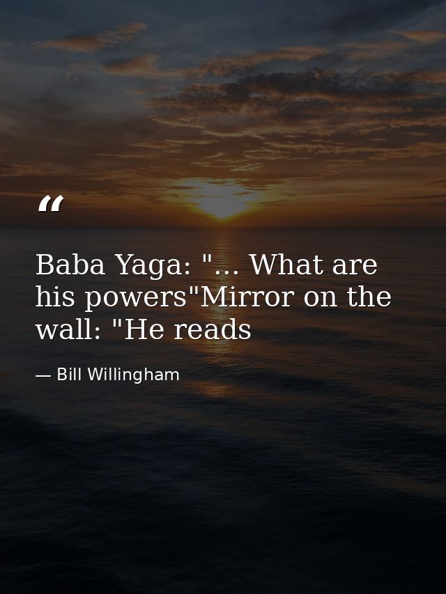 Baba Yaga: "... What are his powers"Mirror on the wall: "He reads — Bill Willingham