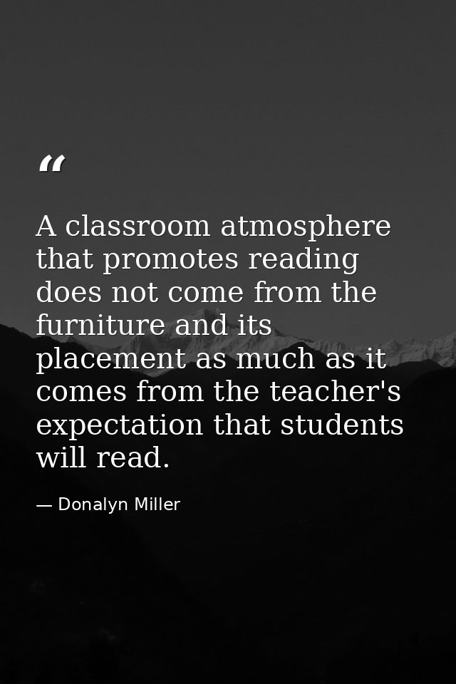 A classroom atmosphere that promotes reading does not come from the furniture and its placement as much as it comes from — Donalyn Miller