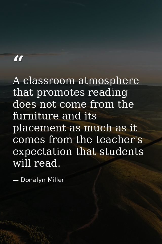 A classroom atmosphere that promotes reading does not come from the furniture and its placement as much as it comes from — Donalyn Miller