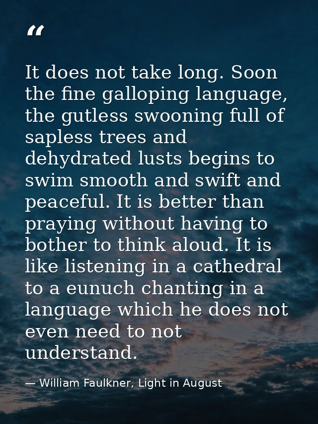 It does not take long. Soon the fine galloping language, the gutless swooning full of sapless trees and dehydrated lusts — William Faulkner, Light in August