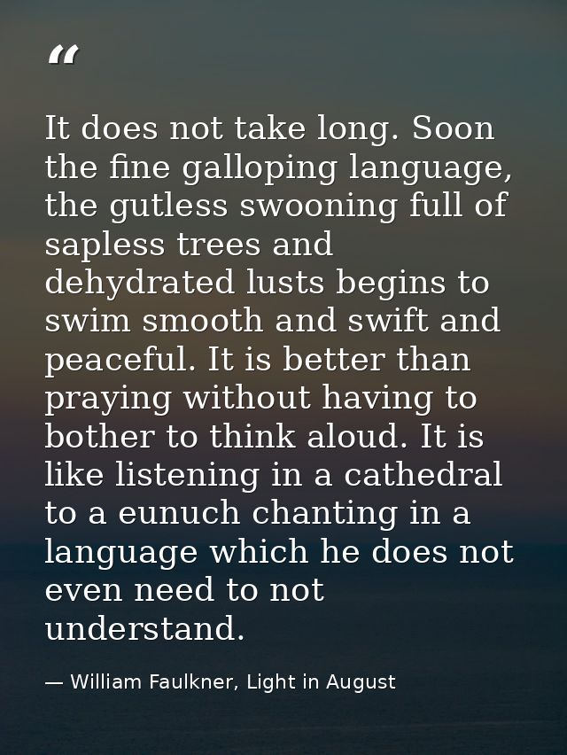 It does not take long. Soon the fine galloping language, the gutless swooning full of sapless trees and dehydrated lusts — William Faulkner, Light in August