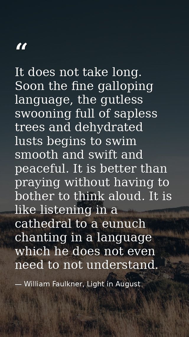 It does not take long. Soon the fine galloping language, the gutless swooning full of sapless trees and dehydrated lusts — William Faulkner, Light in August