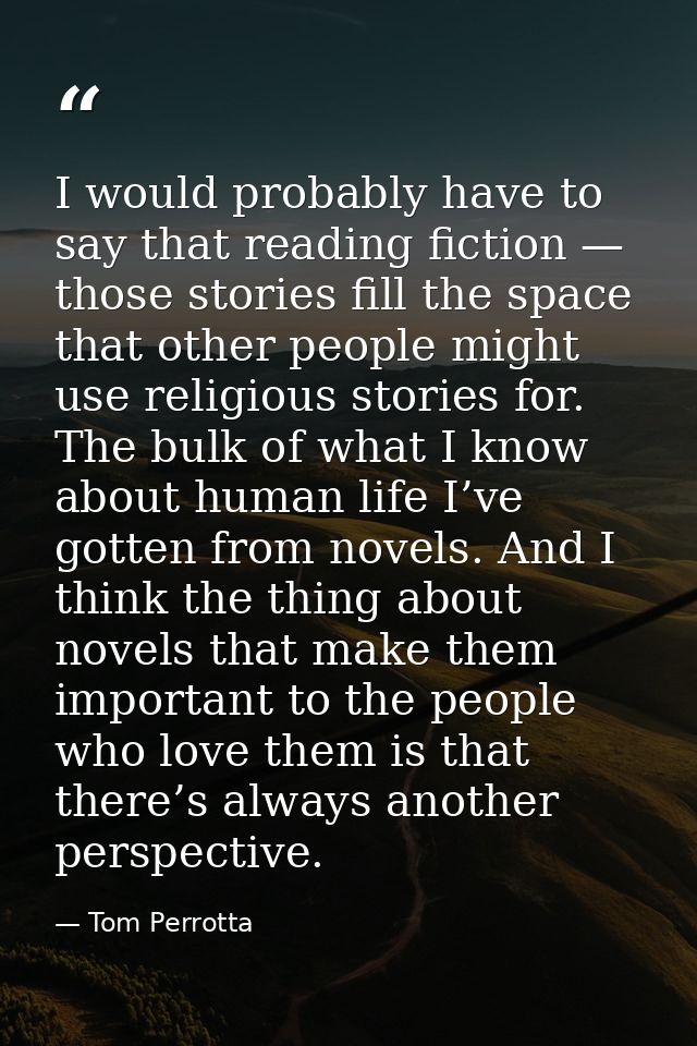 I would probably have to say that reading fiction — those stories fill the space that other people might use religious s — Tom Perrotta