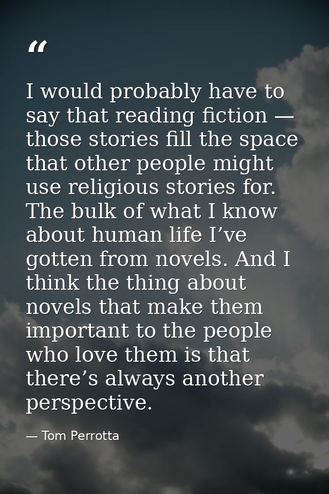 I would probably have to say that reading fiction — those stories fill the space that other people might use religious s — Tom Perrotta