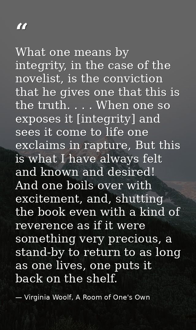 What one means by integrity, in the case of the novelist, is the conviction that he gives one that this is the truth. .  — Virginia Woolf, A Room of One's Own