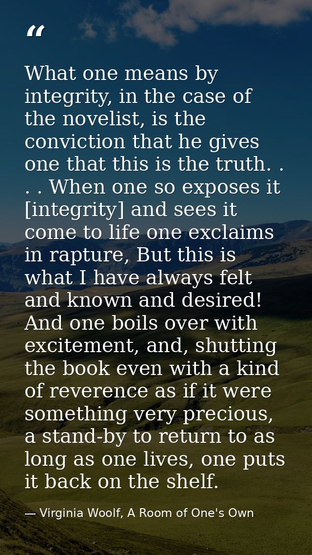 What one means by integrity, in the case of the novelist, is the conviction that he gives one that this is the truth. .  — Virginia Woolf, A Room of One's Own