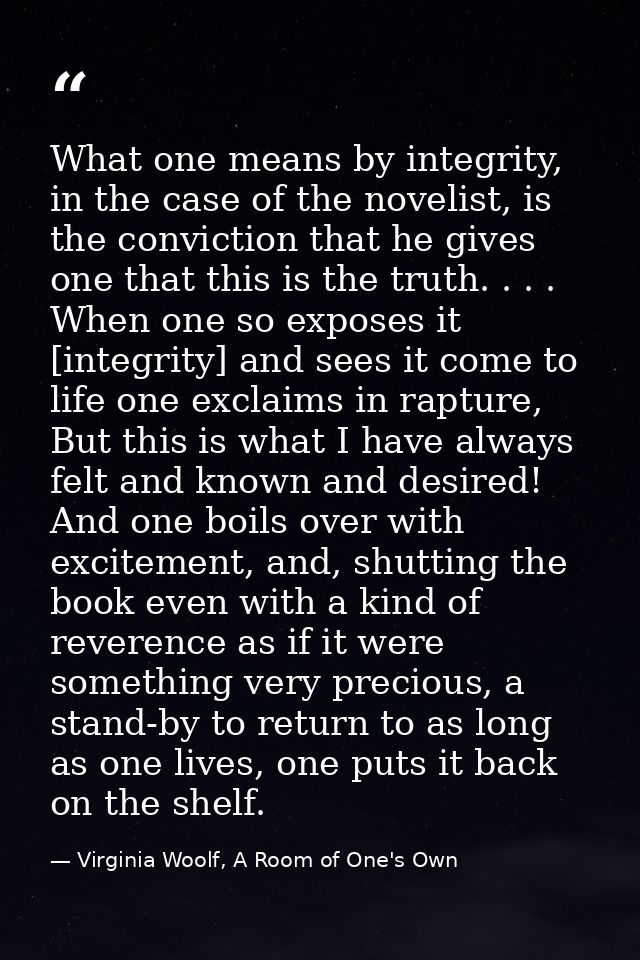 What one means by integrity, in the case of the novelist, is the conviction that he gives one that this is the truth. .  — Virginia Woolf, A Room of One's Own