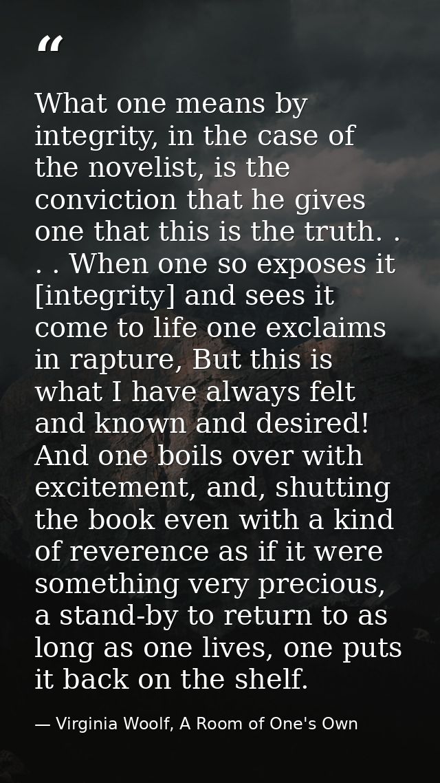 What one means by integrity, in the case of the novelist, is the conviction that he gives one that this is the truth. .  — Virginia Woolf, A Room of One's Own