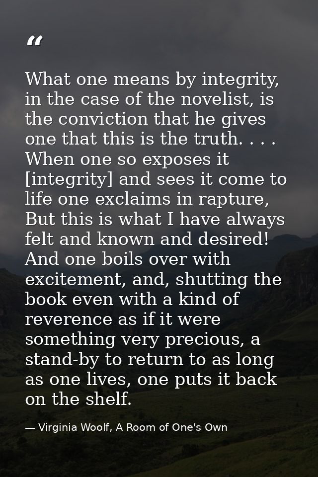 What one means by integrity, in the case of the novelist, is the conviction that he gives one that this is the truth. .  — Virginia Woolf, A Room of One's Own