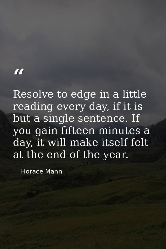 Resolve to edge in a little reading every day, if it is but a single sentence. If you gain fifteen minutes a day, it wil — Horace Mann