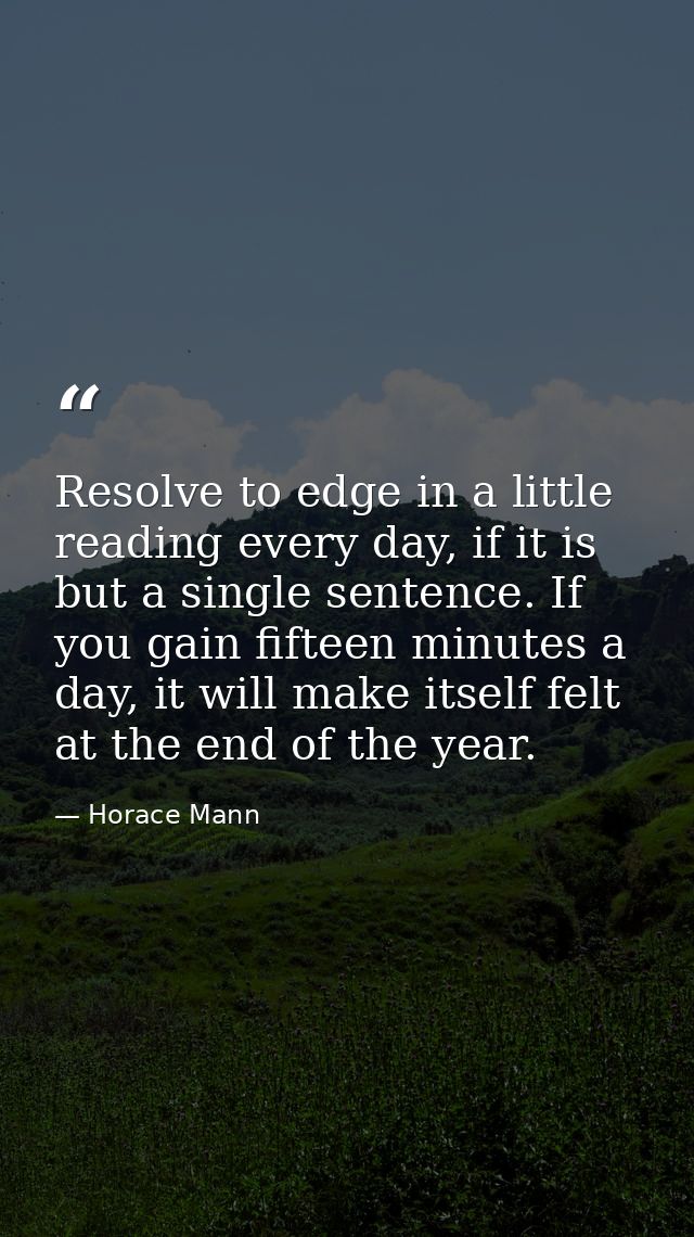 Resolve to edge in a little reading every day, if it is but a single sentence. If you gain fifteen minutes a day, it wil — Horace Mann