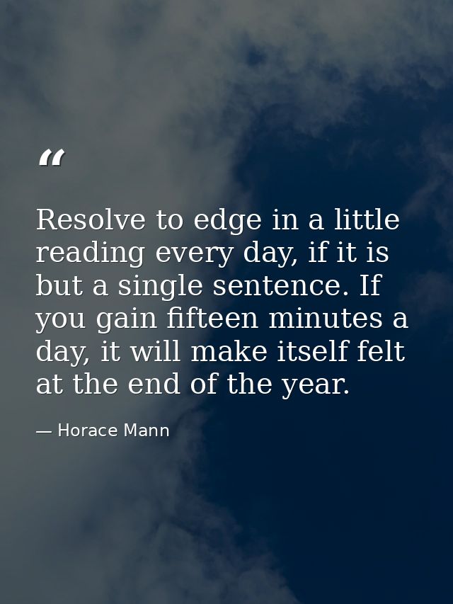 Resolve to edge in a little reading every day, if it is but a single sentence. If you gain fifteen minutes a day, it wil — Horace Mann