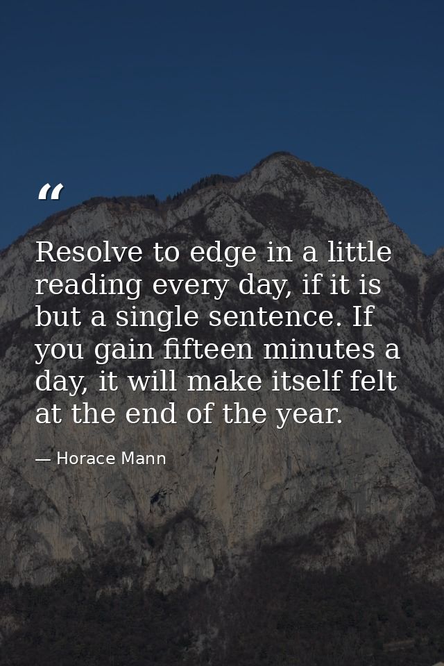 Resolve to edge in a little reading every day, if it is but a single sentence. If you gain fifteen minutes a day, it wil — Horace Mann
