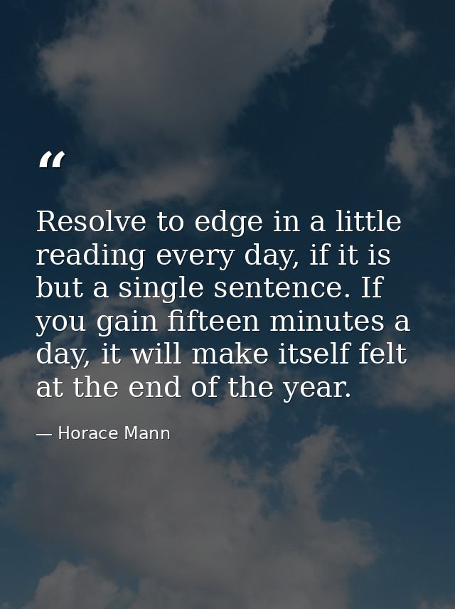 Resolve to edge in a little reading every day, if it is but a single sentence. If you gain fifteen minutes a day, it wil — Horace Mann
