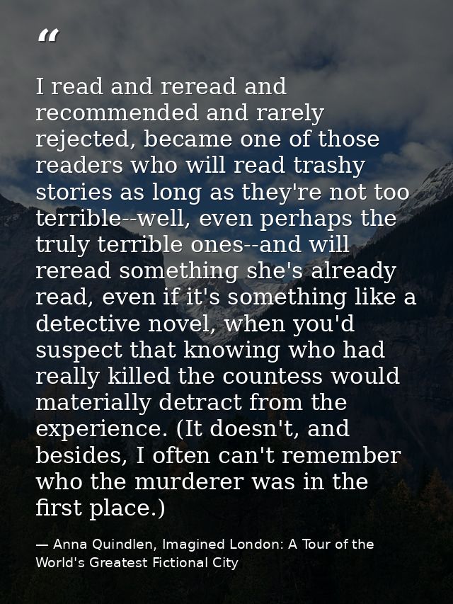 I read and reread and recommended and rarely rejected, became one of those readers who will read trashy stories as long  — Anna Quindlen, Imagined London: A Tour of the World's Greatest Fictional City
