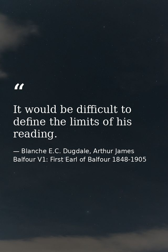 It would be difficult to define the limits of his reading. — Blanche E.C. Dugdale, Arthur James Balfour V1: First Earl of Balfour 1848-1905