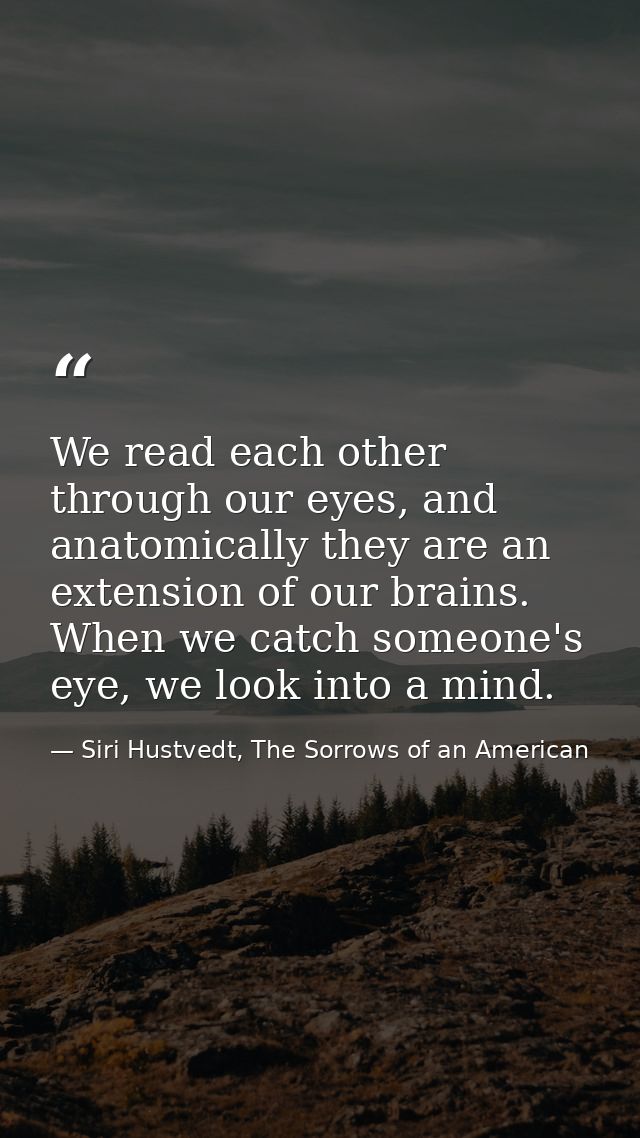 We read each other through our eyes, and anatomically they are an extension of our brains. When we catch someone's eye,  — Siri Hustvedt, The Sorrows of an American