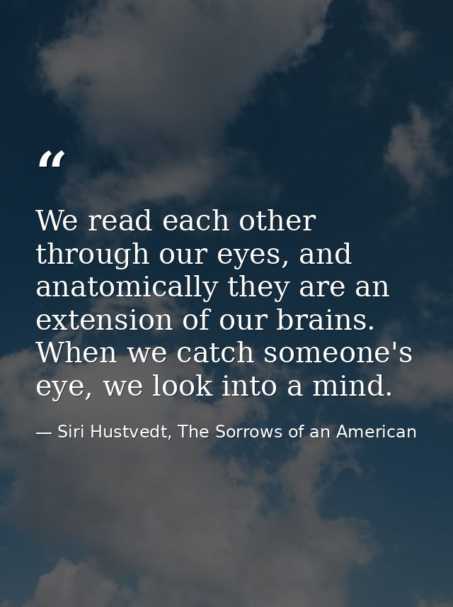 We read each other through our eyes, and anatomically they are an extension of our brains. When we catch someone's eye,  — Siri Hustvedt, The Sorrows of an American